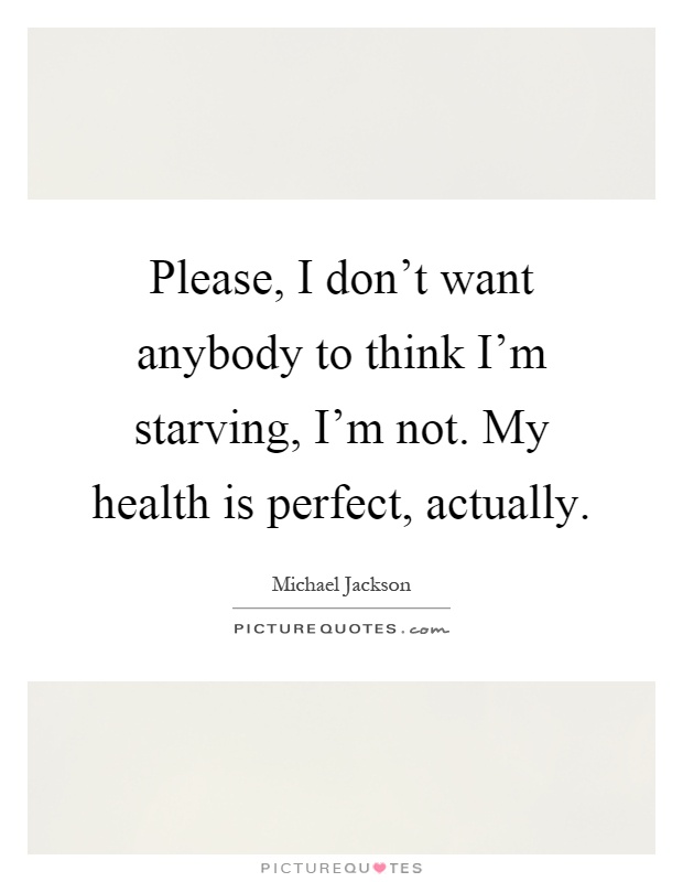 Please, I don't want anybody to think I'm starving, I'm not. My health is perfect, actually Picture Quote #1