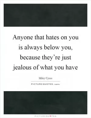 Anyone that hates on you is always below you, because they’re just jealous of what you have Picture Quote #1
