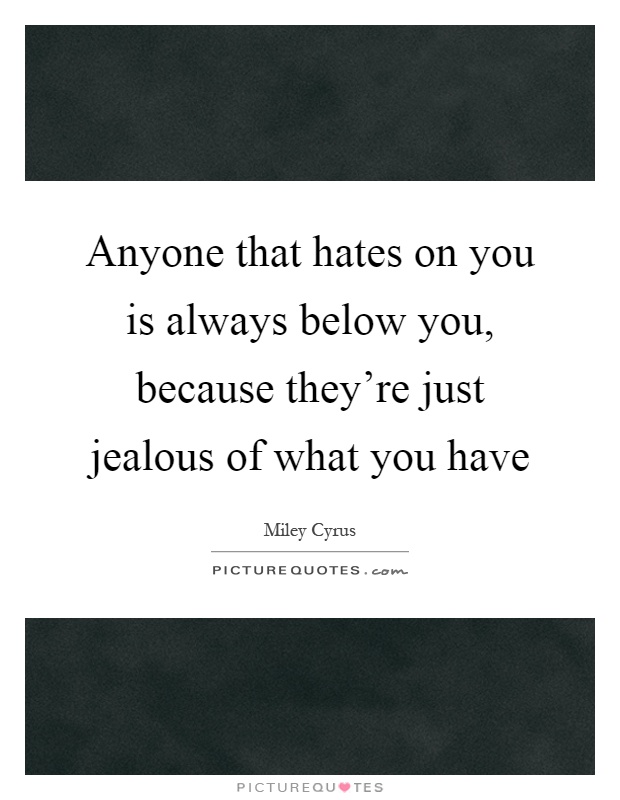 Anyone that hates on you is always below you, because they're just jealous of what you have Picture Quote #1