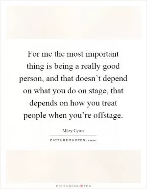 For me the most important thing is being a really good person, and that doesn’t depend on what you do on stage, that depends on how you treat people when you’re offstage Picture Quote #1