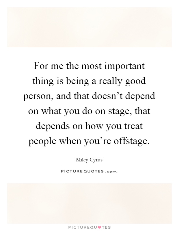 For me the most important thing is being a really good person, and that doesn't depend on what you do on stage, that depends on how you treat people when you're offstage Picture Quote #1