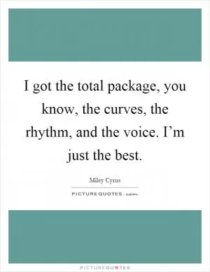 I got the total package, you know, the curves, the rhythm, and the voice. I’m just the best Picture Quote #1