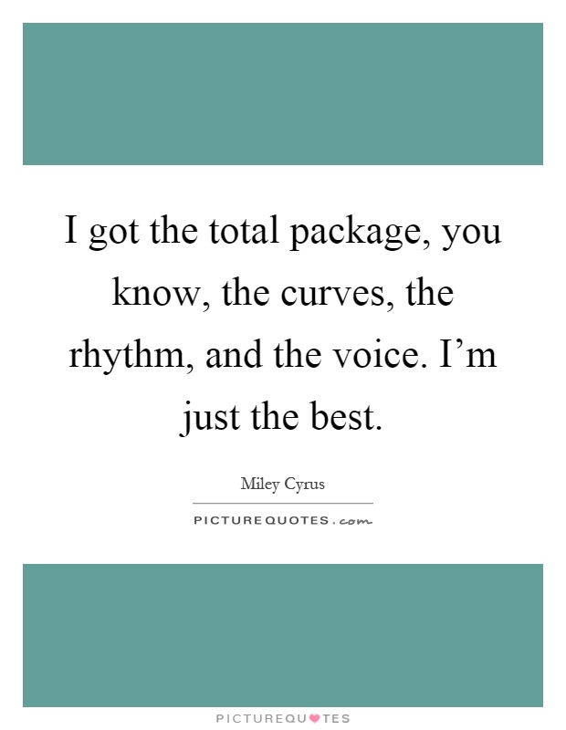 I got the total package, you know, the curves, the rhythm, and the voice. I'm just the best Picture Quote #1