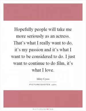 Hopefully people will take me more seriously as an actress. That’s what I really want to do, it’s my passion and it’s what I want to be considered to do. I just want to continue to do film, it’s what I love Picture Quote #1