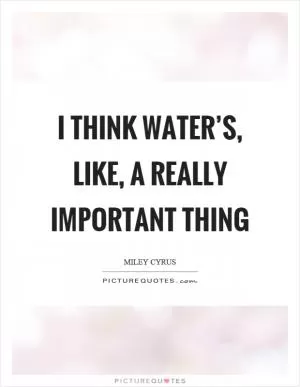 I think water’s, like, a really important thing Picture Quote #1
