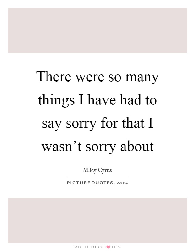 There were so many things I have had to say sorry for that I wasn't sorry about Picture Quote #1
