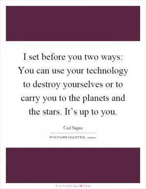 I set before you two ways: You can use your technology to destroy yourselves or to carry you to the planets and the stars. It’s up to you Picture Quote #1