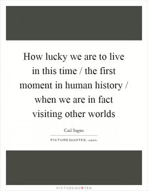 How lucky we are to live in this time / the first moment in human history / when we are in fact visiting other worlds Picture Quote #1