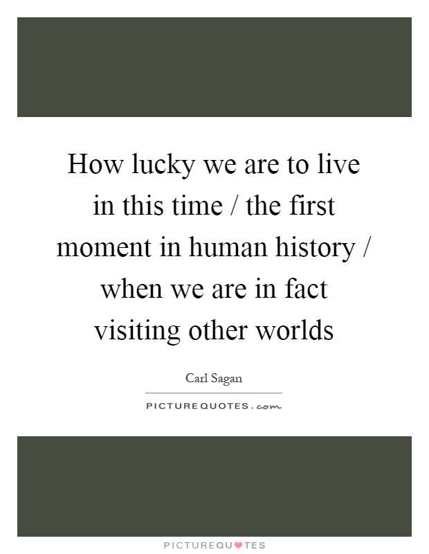 How lucky we are to live in this time / the first moment in human history / when we are in fact visiting other worlds Picture Quote #1