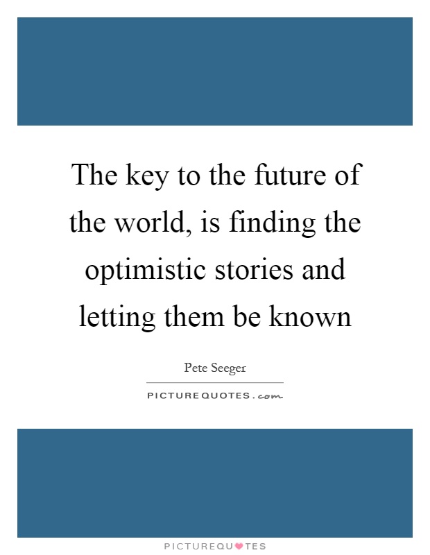 The key to the future of the world, is finding the optimistic stories and letting them be known Picture Quote #1