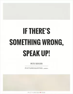 If there’s something wrong, speak up! Picture Quote #1