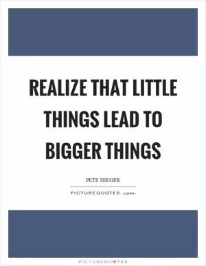 Realize that little things lead to bigger things Picture Quote #1
