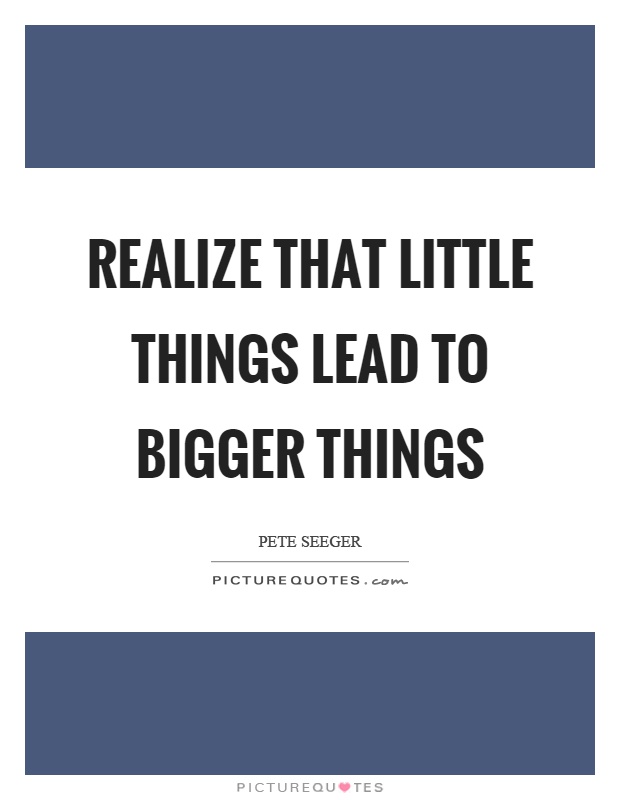 Realize that little things lead to bigger things Picture Quote #1
