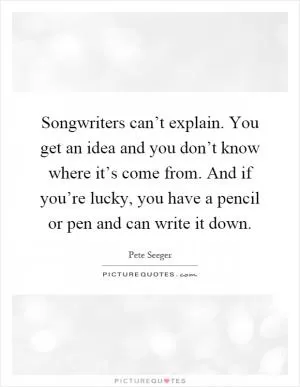 Songwriters can’t explain. You get an idea and you don’t know where it’s come from. And if you’re lucky, you have a pencil or pen and can write it down Picture Quote #1