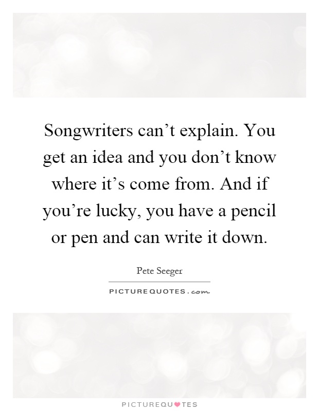 Songwriters can't explain. You get an idea and you don't know where it's come from. And if you're lucky, you have a pencil or pen and can write it down Picture Quote #1
