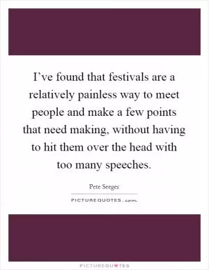 I’ve found that festivals are a relatively painless way to meet people and make a few points that need making, without having to hit them over the head with too many speeches Picture Quote #1