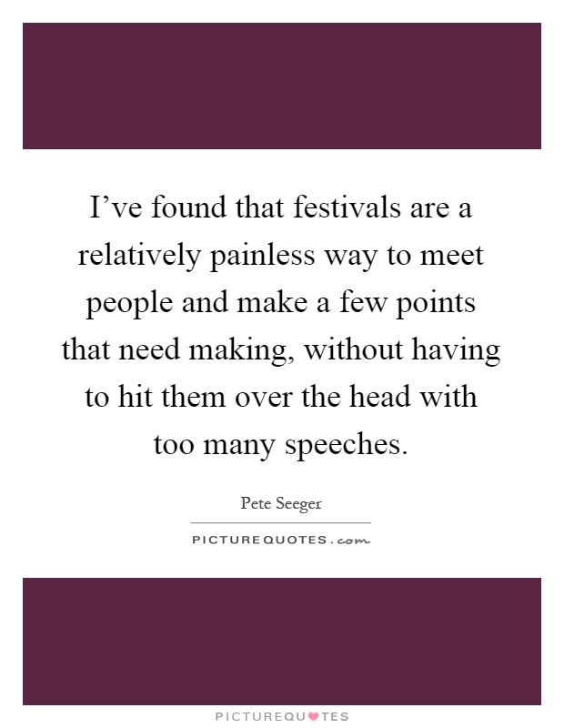 I've found that festivals are a relatively painless way to meet people and make a few points that need making, without having to hit them over the head with too many speeches Picture Quote #1