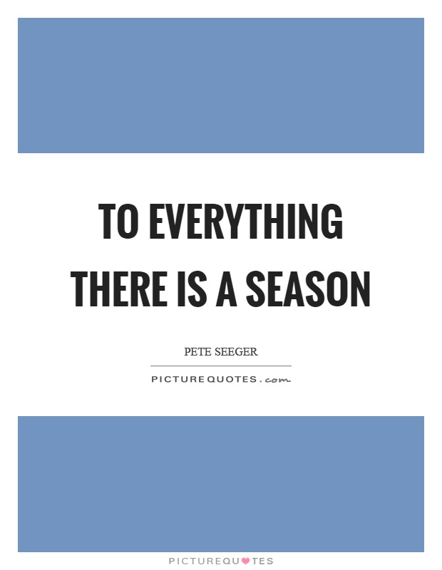 To everything there is a season Picture Quote #1