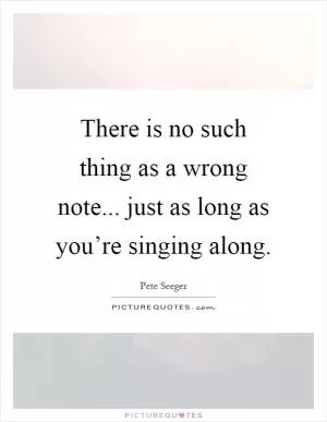 There is no such thing as a wrong note... just as long as you’re singing along Picture Quote #1