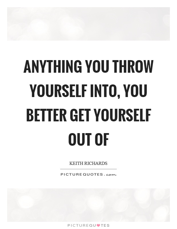 Anything you throw yourself into, you better get yourself out of Picture Quote #1