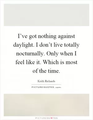 I’ve got nothing against daylight. I don’t live totally nocturnally. Only when I feel like it. Which is most of the time Picture Quote #1