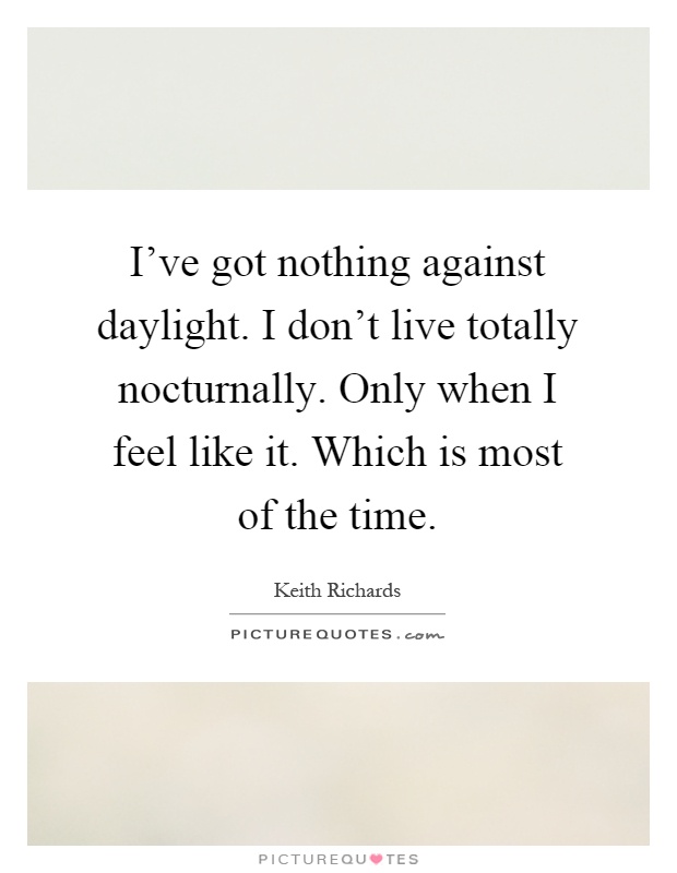 I've got nothing against daylight. I don't live totally nocturnally. Only when I feel like it. Which is most of the time Picture Quote #1