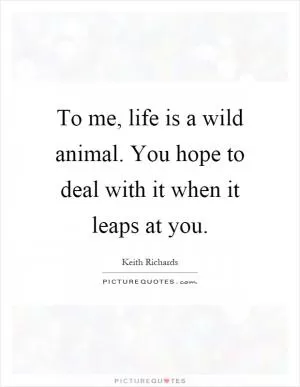 To me, life is a wild animal. You hope to deal with it when it leaps at you Picture Quote #1