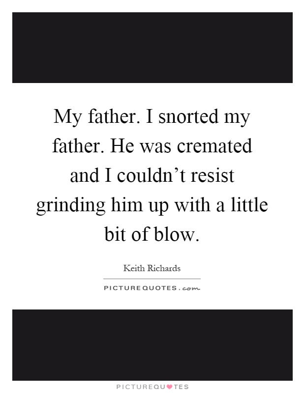 My father. I snorted my father. He was cremated and I couldn't resist grinding him up with a little bit of blow Picture Quote #1