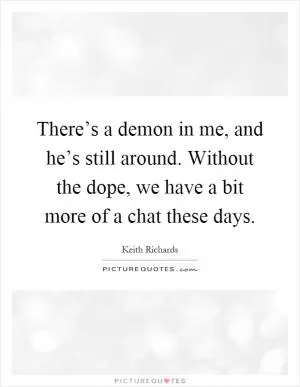 There’s a demon in me, and he’s still around. Without the dope, we have a bit more of a chat these days Picture Quote #1