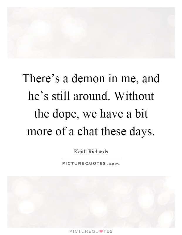There's a demon in me, and he's still around. Without the dope, we have a bit more of a chat these days Picture Quote #1