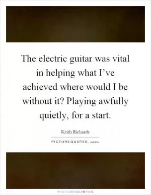 The electric guitar was vital in helping what I’ve achieved where would I be without it? Playing awfully quietly, for a start Picture Quote #1