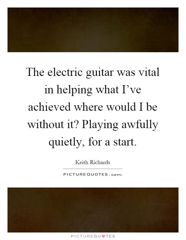 The electric guitar was vital in helping what I've achieved where would I be without it? Playing awfully quietly, for a start Picture Quote #1