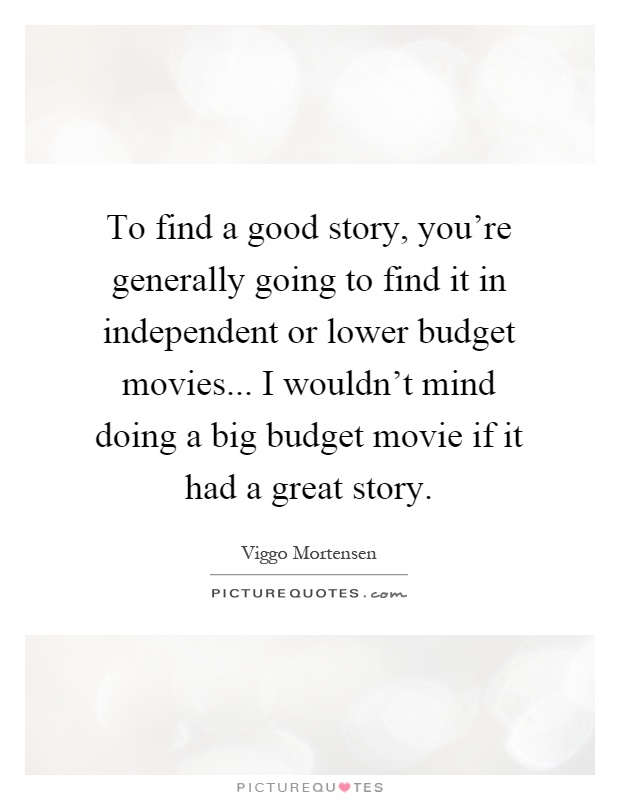 To find a good story, you're generally going to find it in independent or lower budget movies... I wouldn't mind doing a big budget movie if it had a great story Picture Quote #1