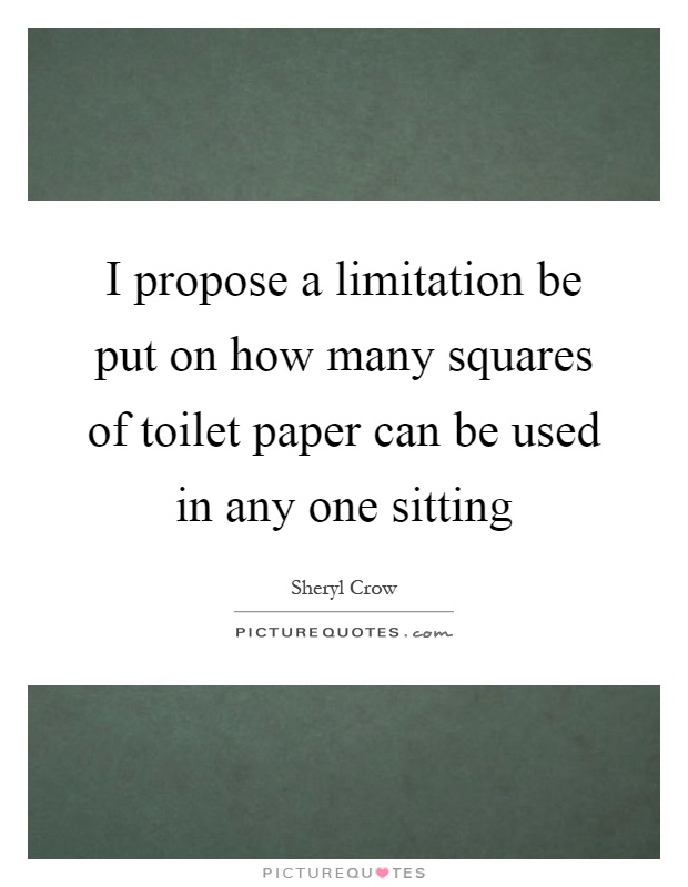 I propose a limitation be put on how many squares of toilet paper can be used in any one sitting Picture Quote #1