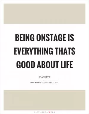 Being onstage is everything thats good about life Picture Quote #1