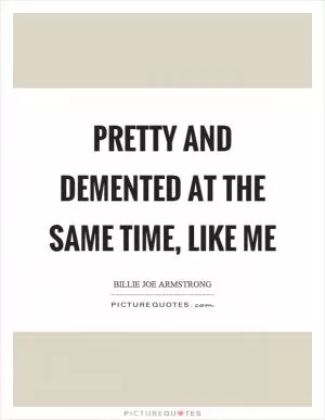 Pretty and demented at the same time, like me Picture Quote #1