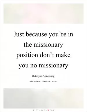 Just because you’re in the missionary position don’t make you no missionary Picture Quote #1