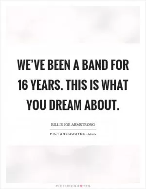 We’ve been a band for 16 years. This is what you dream about Picture Quote #1