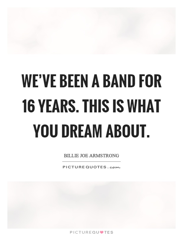 We've been a band for 16 years. This is what you dream about Picture Quote #1