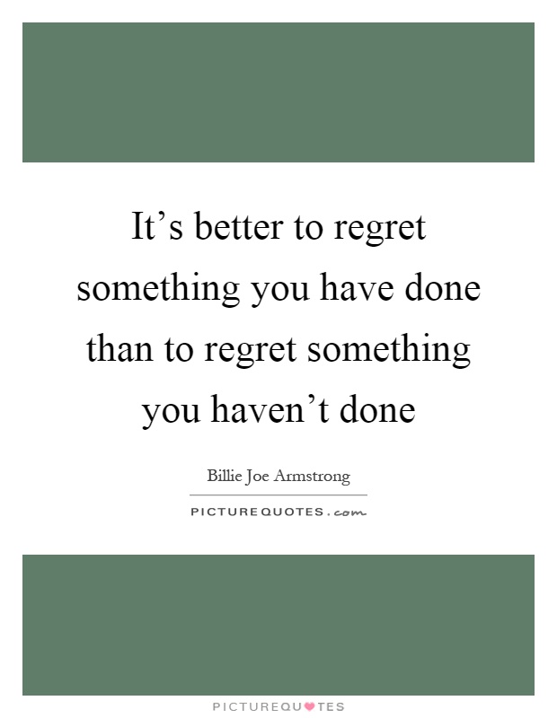 It's better to regret something you have done than to regret something you haven't done Picture Quote #1