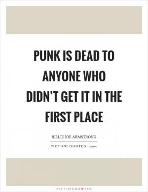 Punk is dead to anyone who didn’t get it in the first place Picture Quote #1