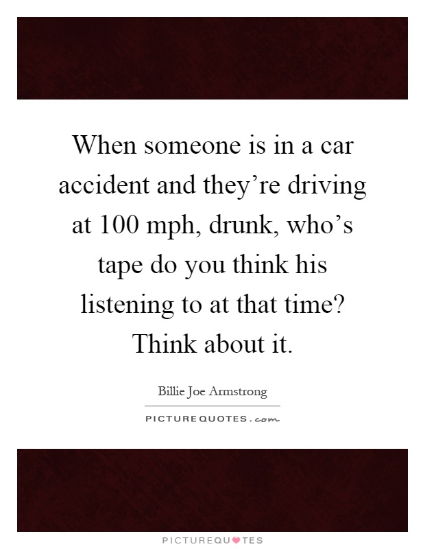 When someone is in a car accident and they're driving at 100 mph, drunk, who's tape do you think his listening to at that time? Think about it Picture Quote #1