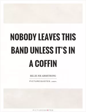 Nobody leaves this band unless it’s in a coffin Picture Quote #1