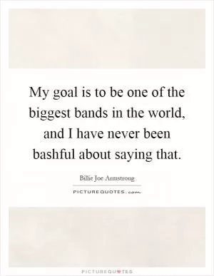 My goal is to be one of the biggest bands in the world, and I have never been bashful about saying that Picture Quote #1