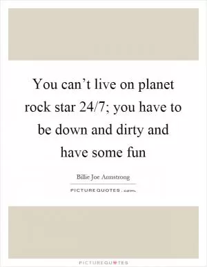 You can’t live on planet rock star 24/7; you have to be down and dirty and have some fun Picture Quote #1