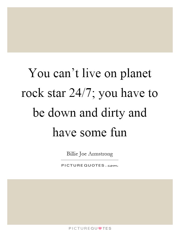 You can't live on planet rock star 24/7; you have to be down and dirty and have some fun Picture Quote #1