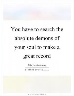 You have to search the absolute demons of your soul to make a great record Picture Quote #1