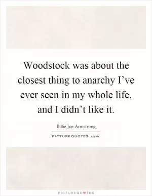 Woodstock was about the closest thing to anarchy I’ve ever seen in my whole life, and I didn’t like it Picture Quote #1