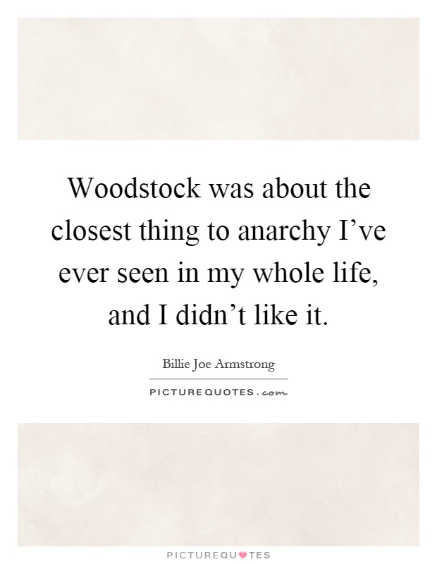 Woodstock was about the closest thing to anarchy I've ever seen in my whole life, and I didn't like it Picture Quote #1