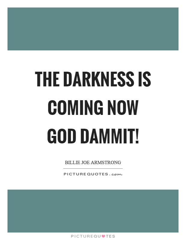The darkness is coming now God dammit! Picture Quote #1